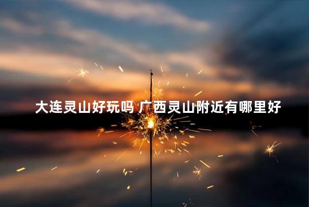大连灵山好玩吗 广西灵山附近有哪里好玩